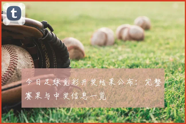 今日足球竟彩开奖结果公布：完整赛果与中奖信息一览