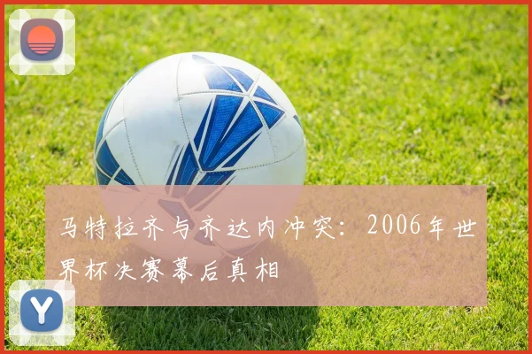 马特拉齐与齐达内冲突：2006年世界杯决赛幕后真相