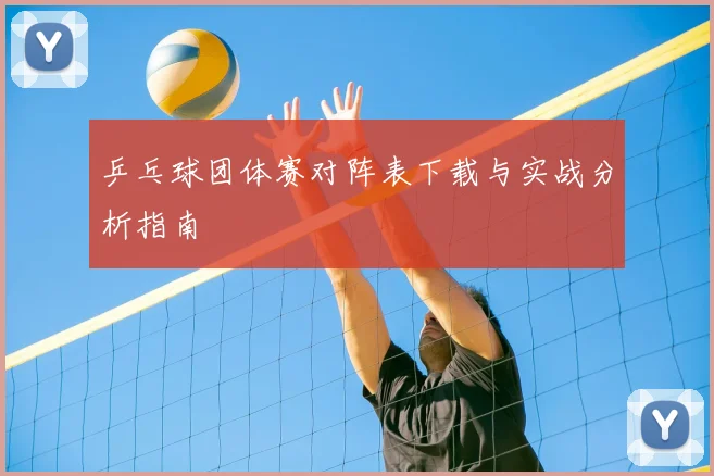 乒乓球团体赛对阵表下载与实战分析指南