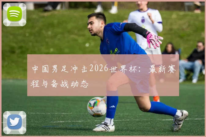 中国男足冲击2026世界杯：最新赛程与备战动态