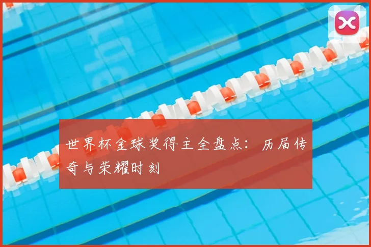 世界杯金球奖得主全盘点：历届传奇与荣耀时刻