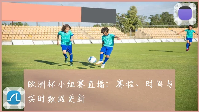 欧洲杯小组赛直播：赛程、时间与实时数据更新