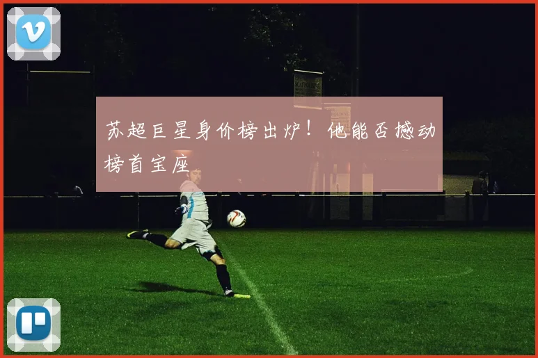 苏超巨星身价榜出炉！他能否撼动榜首宝座