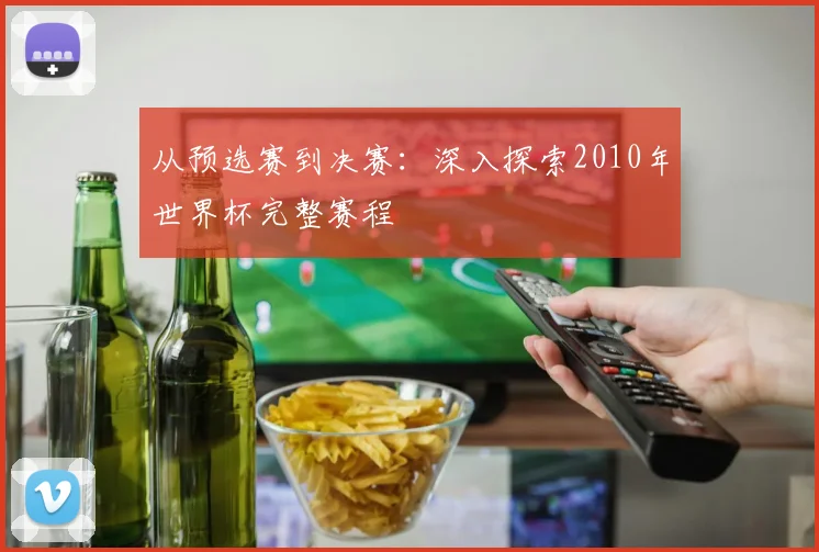 从预选赛到决赛:深入探索2010年世界杯完整赛程