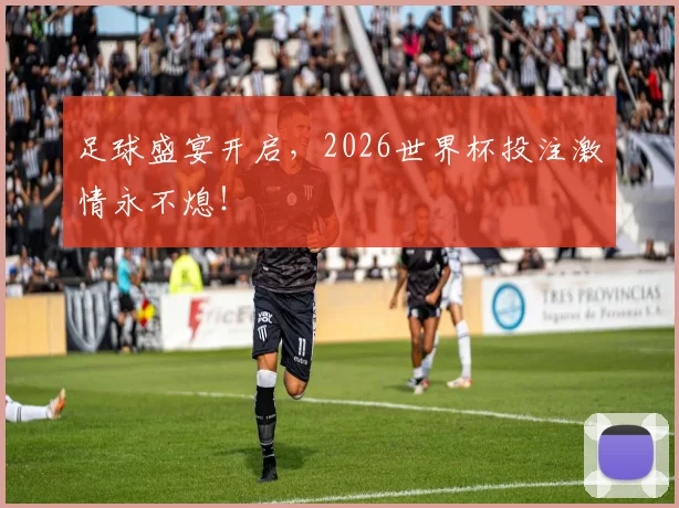足球盛宴开启，2026世界杯投注激情永不熄！