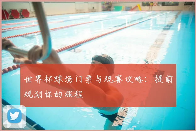 世界杯球场门票与观赛攻略：提前规划你的旅程