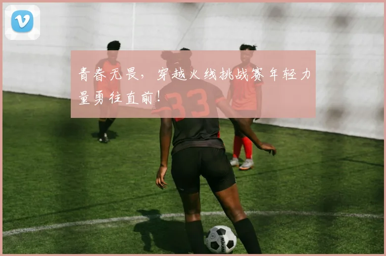 青春无畏，穿越火线挑战赛年轻力量勇往直前！