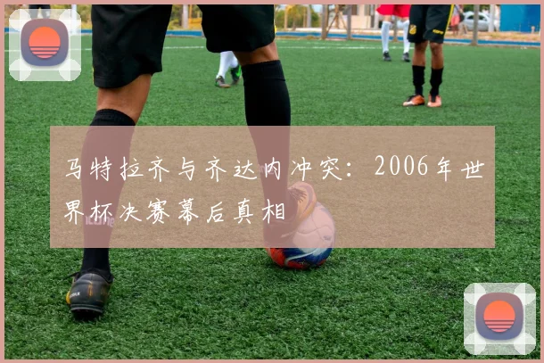 马特拉齐与齐达内冲突：2006年世界杯决赛幕后真相