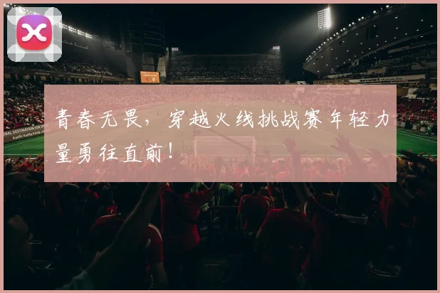 青春无畏，穿越火线挑战赛年轻力量勇往直前！