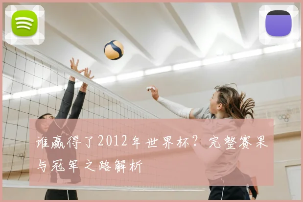谁赢得了2012年世界杯？完整赛果与冠军之路解析